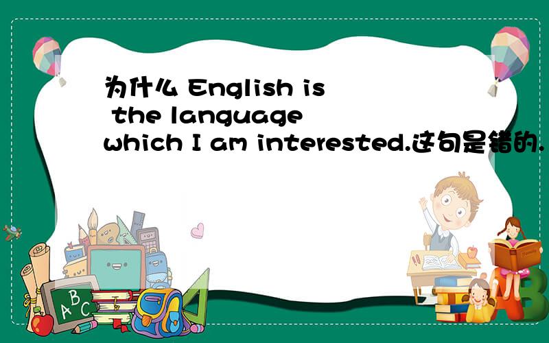 为什么 English is the language which I am interested.这句是错的. 而,English is the language which I am interested in.是对的.是因为interested in 的固定用法吗?