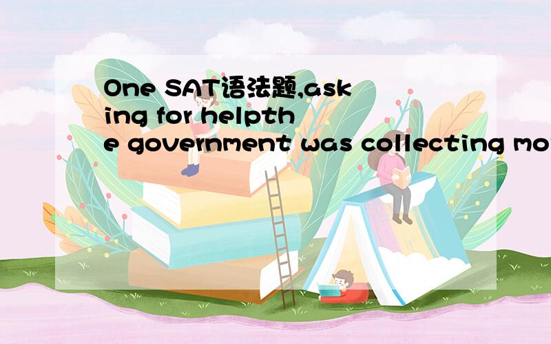 One SAT语法题,asking for helpthe government was collecting more than it was spending,the Jackson administration sponsored a bill authorizing loans of the surplus to the states.为划线处,但是这个划线内容是正确的~（全句No error）