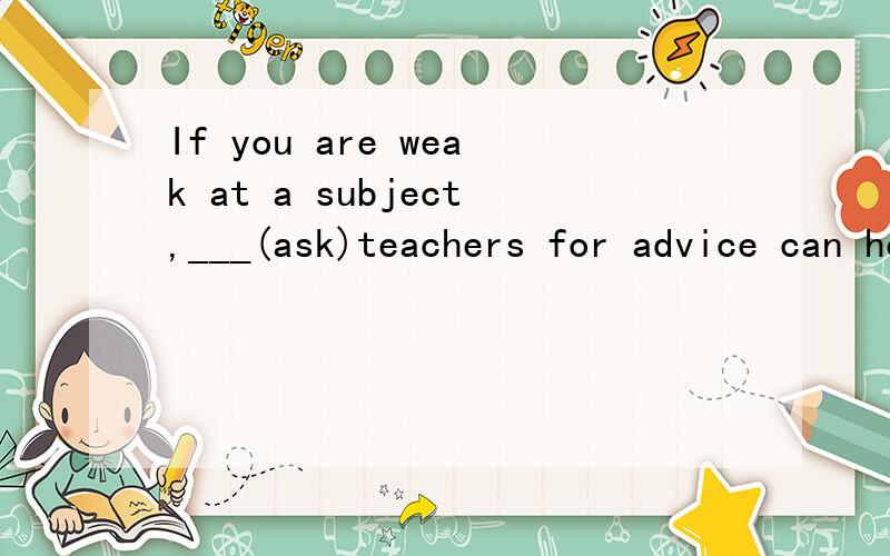 If you are weak at a subject,___(ask)teachers for advice can help.是填asking吗,为什么要用非谓语的动名词形式?