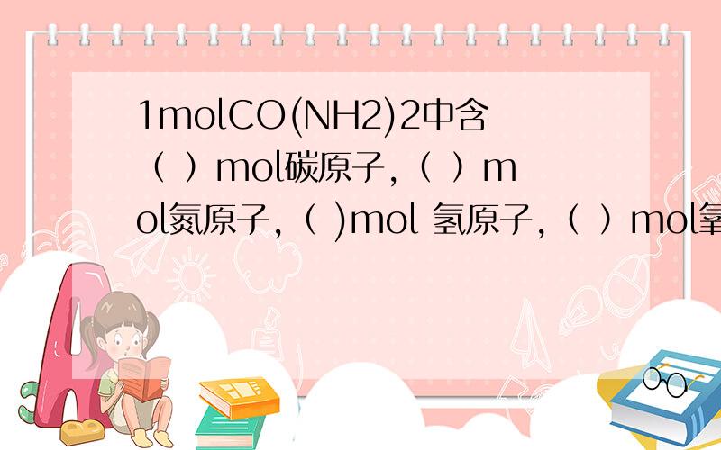 1molCO(NH2)2中含（ ）mol碳原子,（ ）mol氮原子,（ )mol 氢原子,（ ）mol氧原子,所含氧原子数跟（ ）