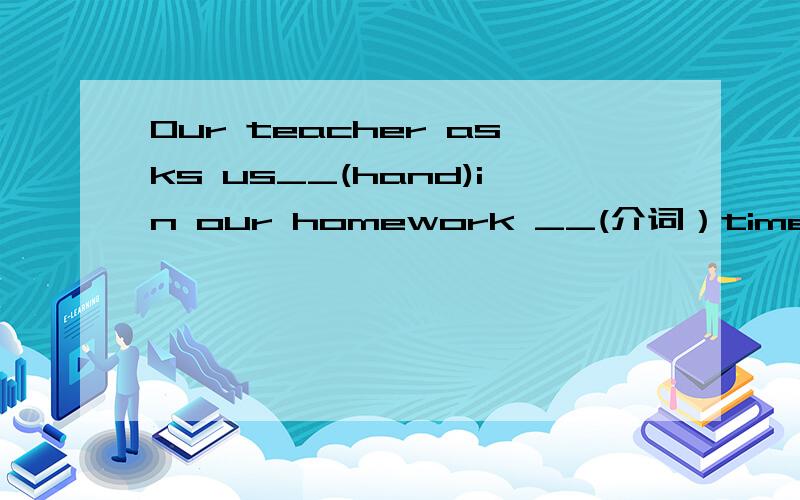 Our teacher asks us__(hand)in our homework __(介词）time.