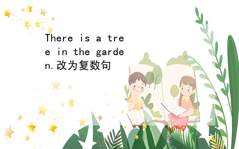 There is a tree in the garden.改为复数句