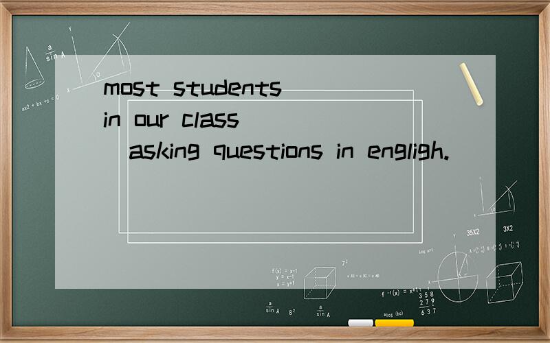 most students in our class （）asking questions in engligh.