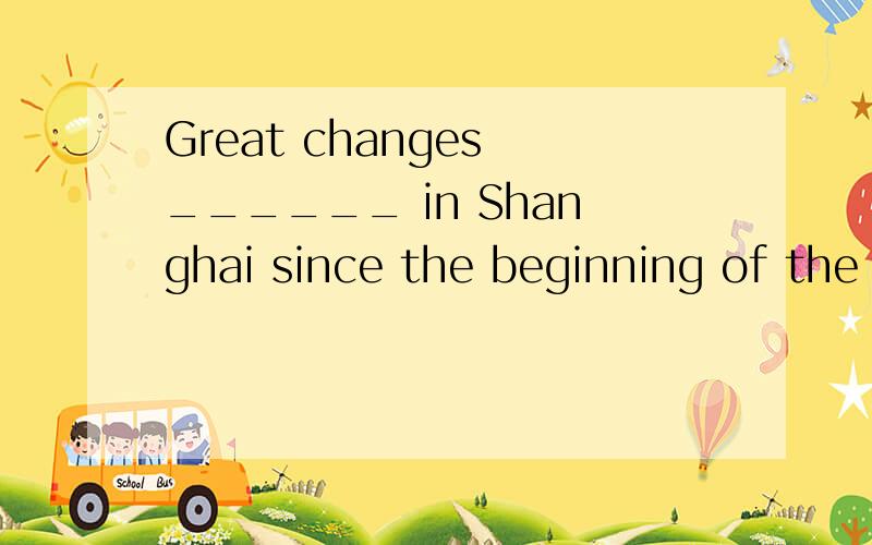 Great changes ______ in Shanghai since the beginning of the reform and openinga、took place b、 has taken place c、 has been taken place d、 have taken place