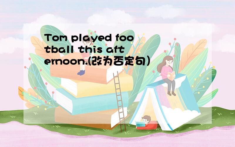 Tom played football this afternoon.(改为否定句）