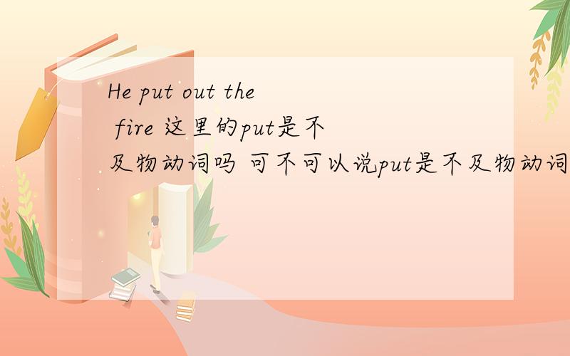 He put out the fire 这里的put是不及物动词吗 可不可以说put是不及物动词加上宾语要有一个介词out 可以吗