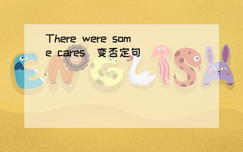 There were some cares(变否定句)