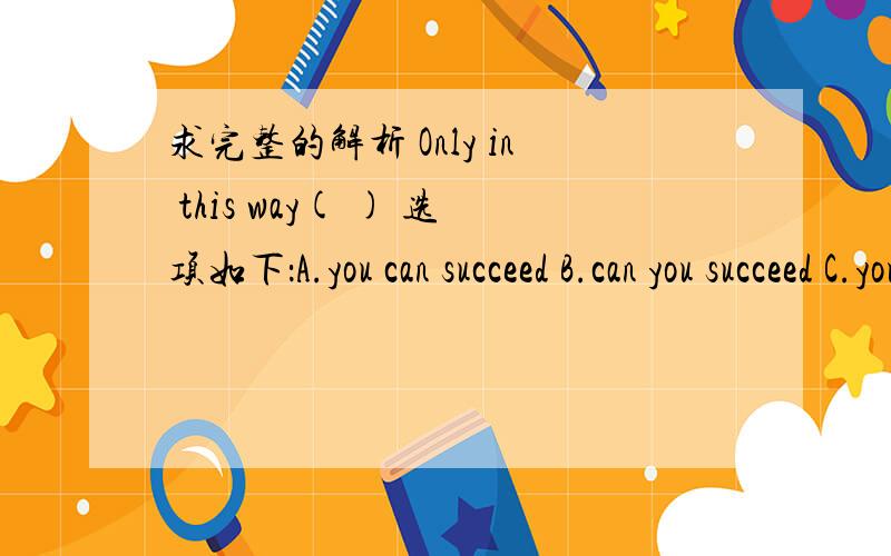 求完整的解析 Only in this way( ) 选项如下：A.you can succeed B.can you succeed C.you will succeed D.can you succeeded