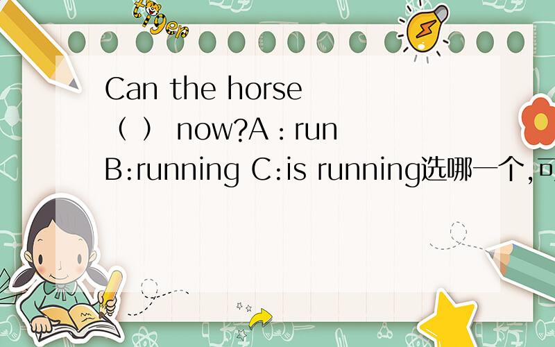 Can the horse （ ） now?A：run B:running C:is running选哪一个,可以的话,请把原因讲出来