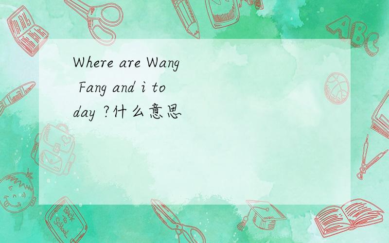 Where are Wang Fang and i today ?什么意思