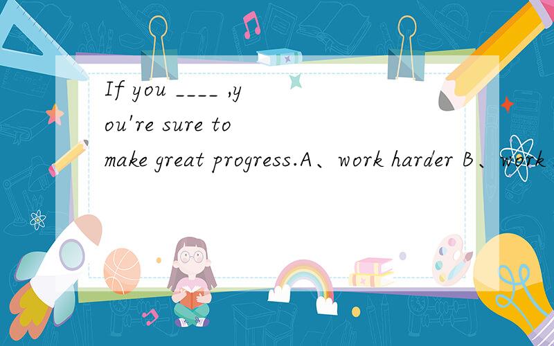 If you ____ ,you're sure to make great progress.A、work harder B、work hardly