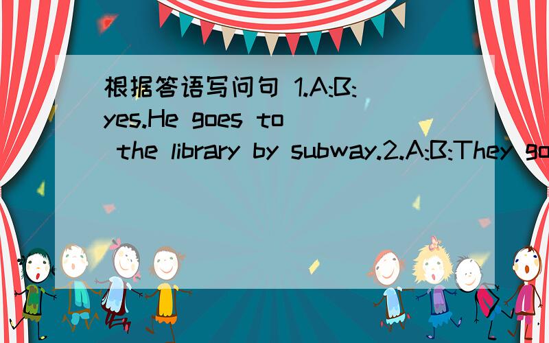 根据答语写问句 1.A:B:yes.He goes to the library by subway.2.A:B:They go to school on foot.