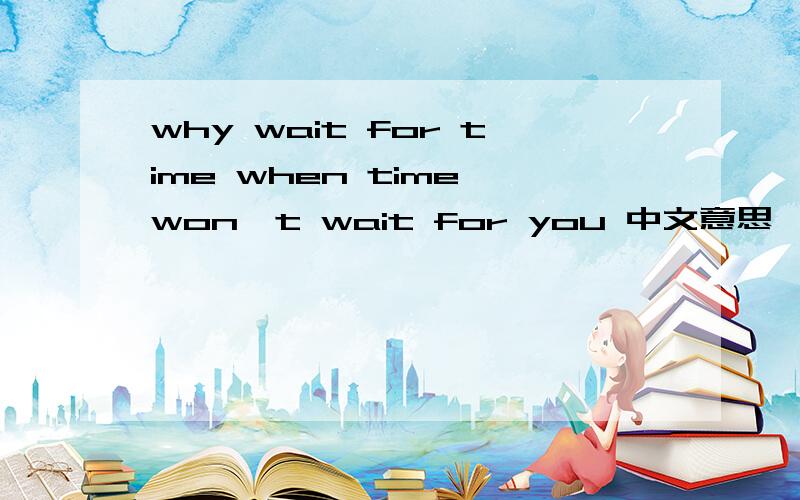 why wait for time when time won't wait for you 中文意思