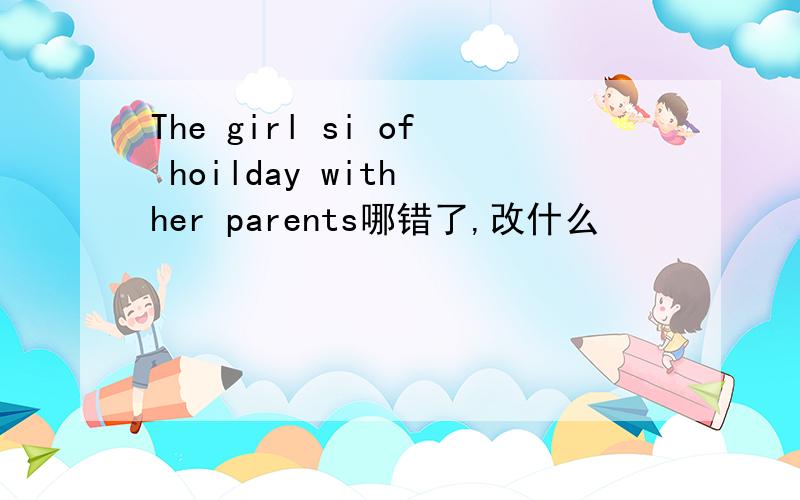 The girl si of hoilday with her parents哪错了,改什么