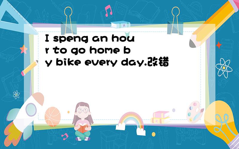 I speng an hour to go home by bike every day.改错