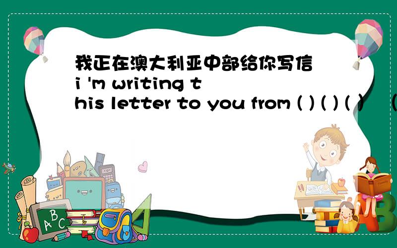 我正在澳大利亚中部给你写信 i 'm writing this letter to you from ( ) ( ) ( ） （ ）.