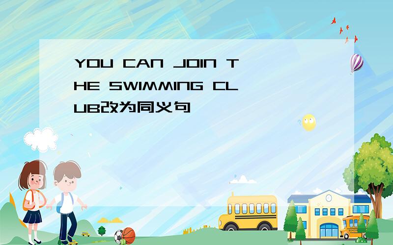 YOU CAN JOIN THE SWIMMING CLUB改为同义句