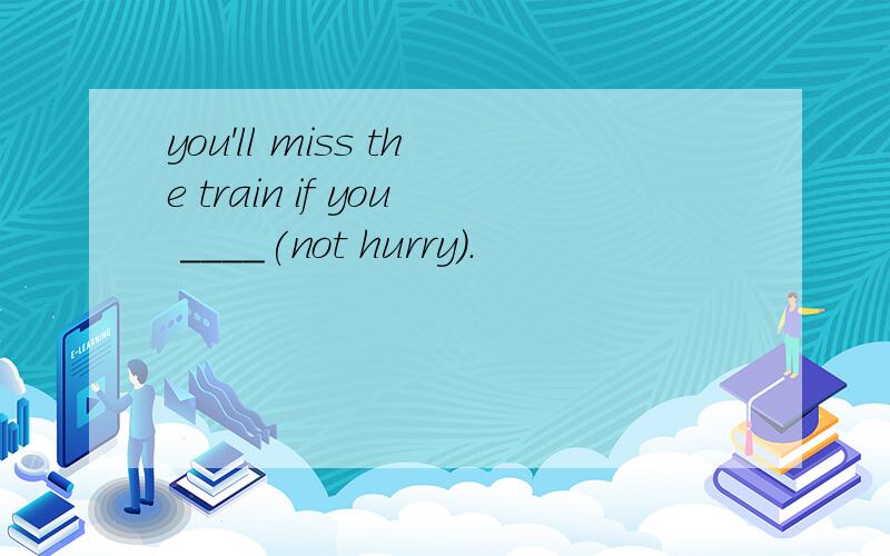 you'll miss the train if you ____(not hurry).