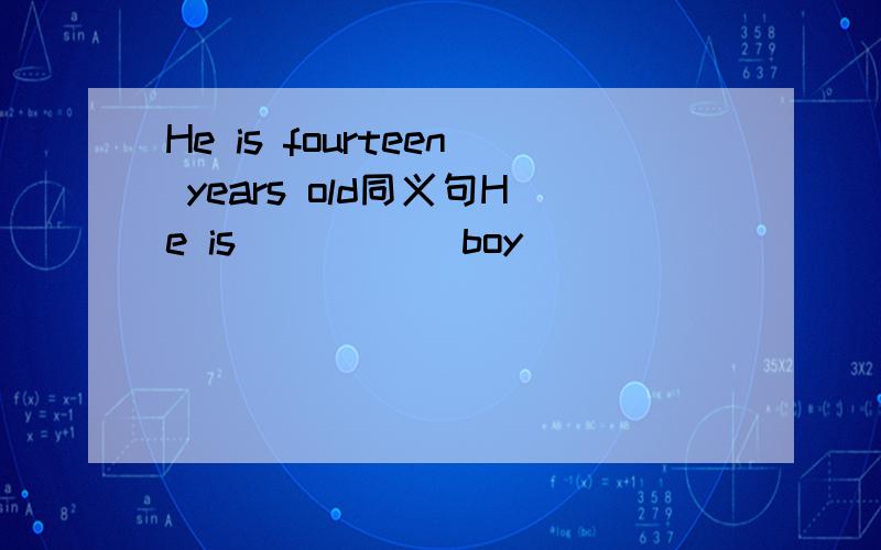 He is fourteen years old同义句He is () () boy