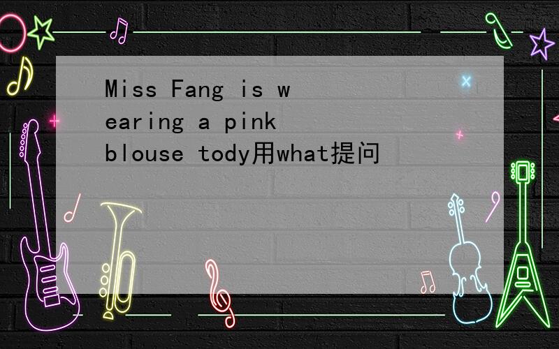 Miss Fang is wearing a pink blouse tody用what提问