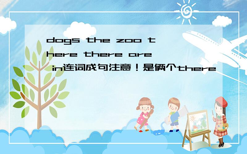 dogs the zoo there there are in连词成句注意！是俩个there