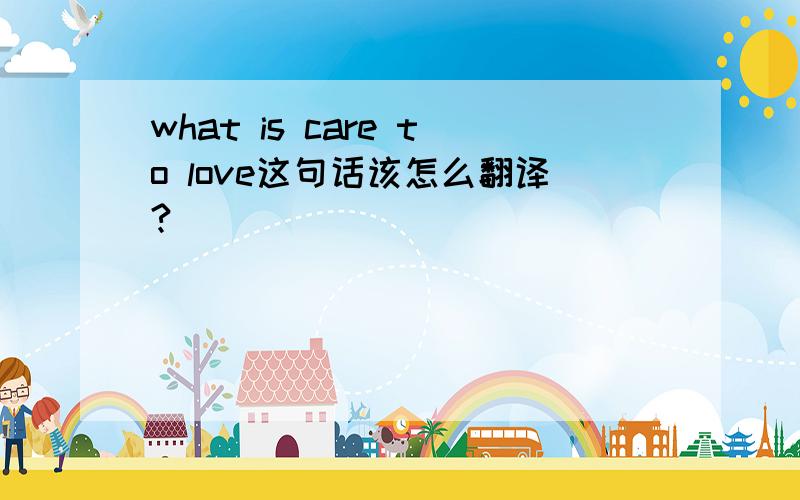 what is care to love这句话该怎么翻译?