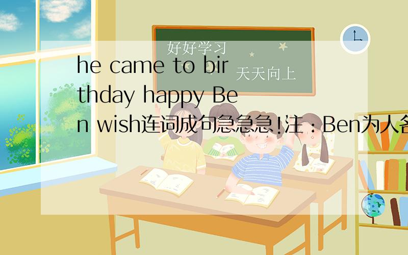he came to birthday happy Ben wish连词成句急急急!注：Ben为人名