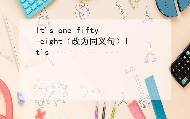 It's one fifty-eight（改为同义句）It's----- ----- ----