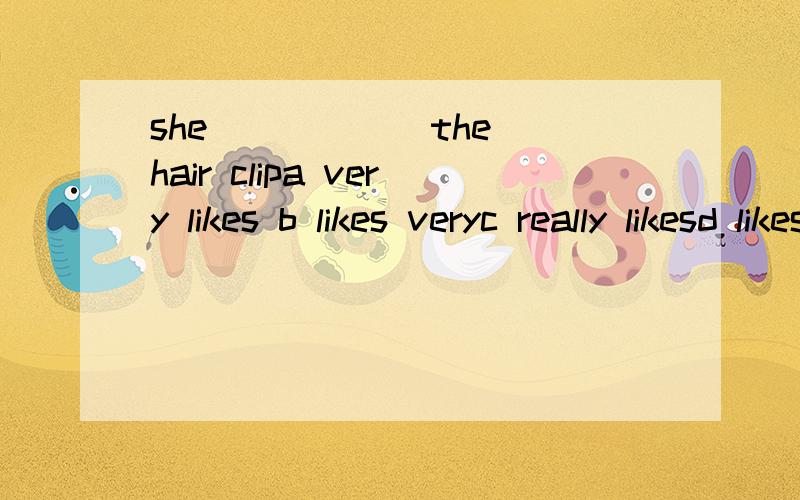 she _____ the hair clipa very likes b likes veryc really likesd likes really我只知道like加s 其余的不懂 very likes 为什么不行