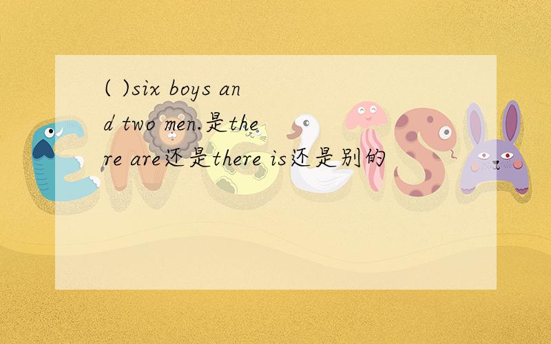 ( )six boys and two men.是there are还是there is还是别的