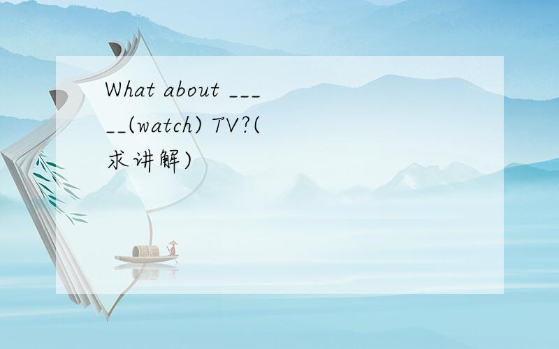 What about _____(watch) TV?(求讲解)