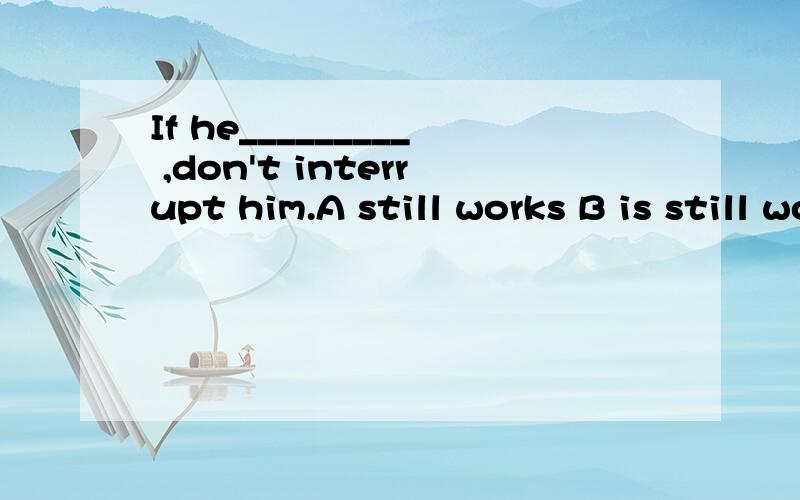 If he_________ ,don't interrupt him.A still works B is still working C will still be working请说明道理!
