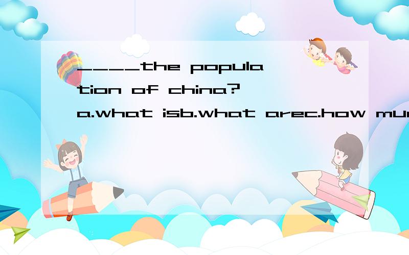 ____the population of china?a.what isb.what arec.how much is d.how many are为什么是ac不可以吗
