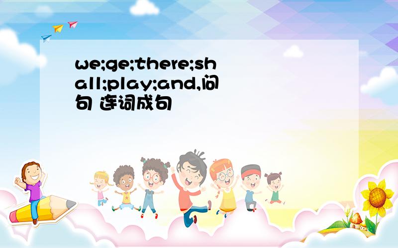 we;ge;there;shall;play;and,问句 连词成句