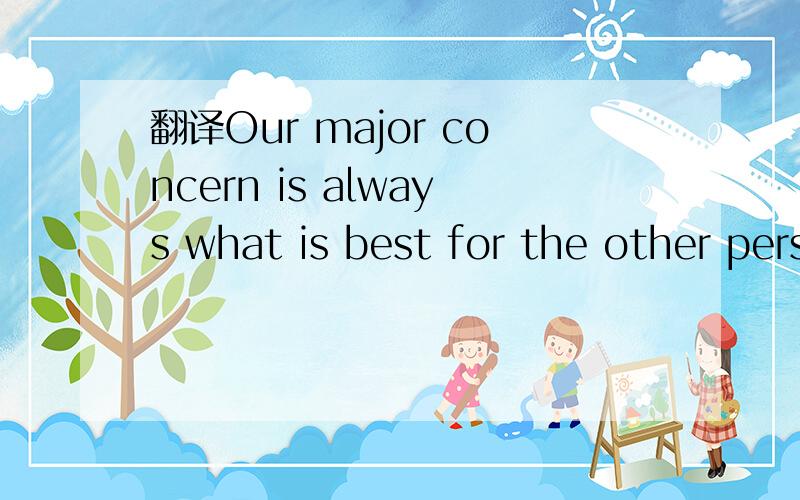 翻译Our major concern is always what is best for the other person.