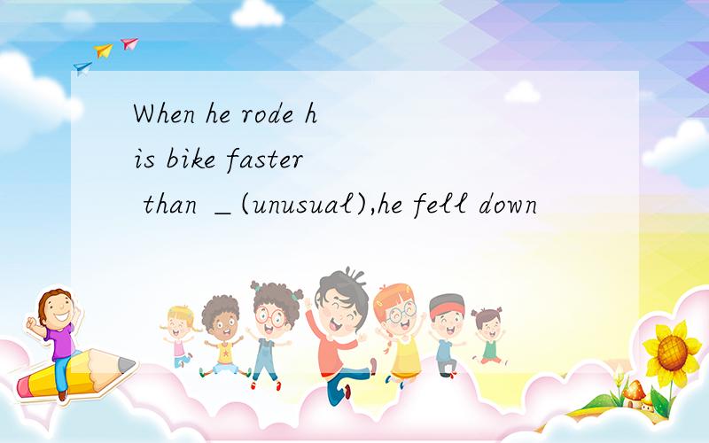 When he rode his bike faster than ＿(unusual),he fell down