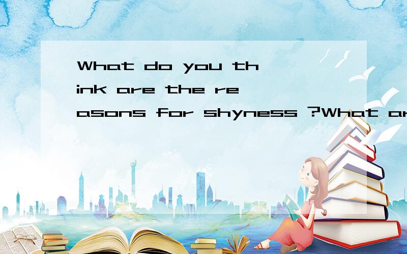 What do you think are the reasons for shyness ?What are the ways to overcome shyness ?请用英语回答,谢谢…