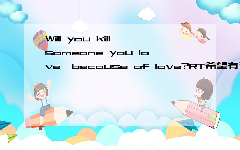 Will you kill someone you love,because of love?RT希望有详细的回答和理由