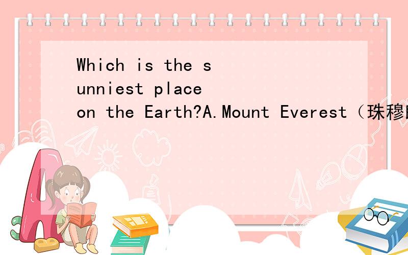 Which is the sunniest place on the Earth?A.Mount Everest（珠穆朗玛峰） B.Sahara Desert（撒哈拉沙漠） C.Mount Fuji（富士山） D.The North Pole（北极）