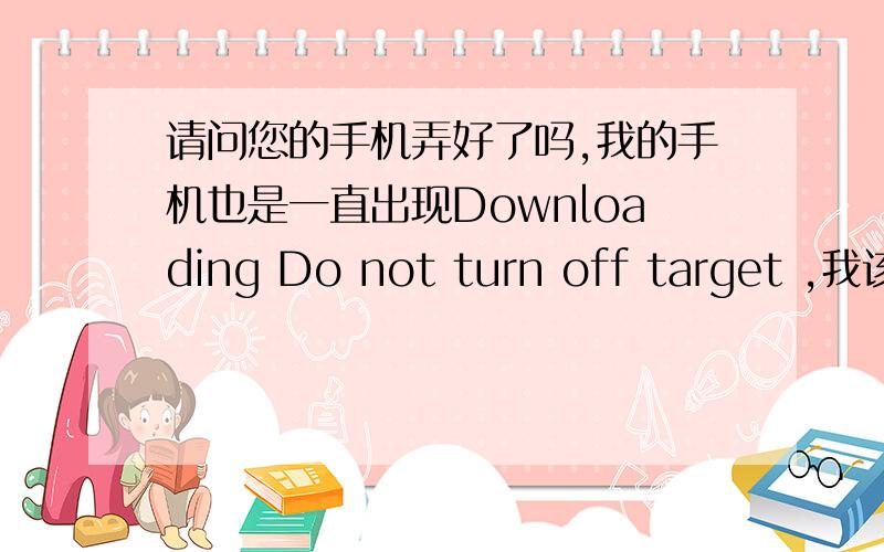 请问您的手机弄好了吗,我的手机也是一直出现Downloading Do not turn off target ,我该怎么办
