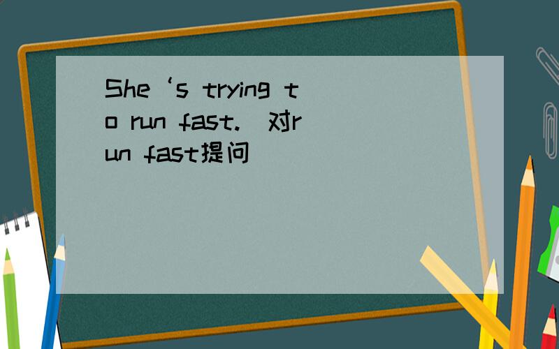 She‘s trying to run fast.(对run fast提问)