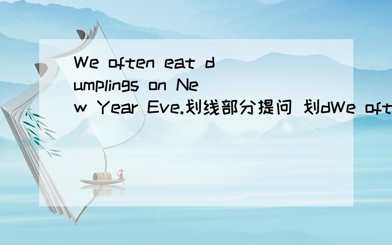 We often eat dumplings on New Year Eve.划线部分提问 划dWe often eat dumplings on New Year Eve.划线部分提问 划dumplings _______ ________ _________ _______you often eat on New Year Eve?