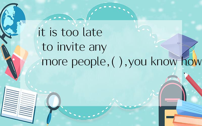 it is too late to invite any more people,( ),you know how Tim hates parties.该填哪个单词?