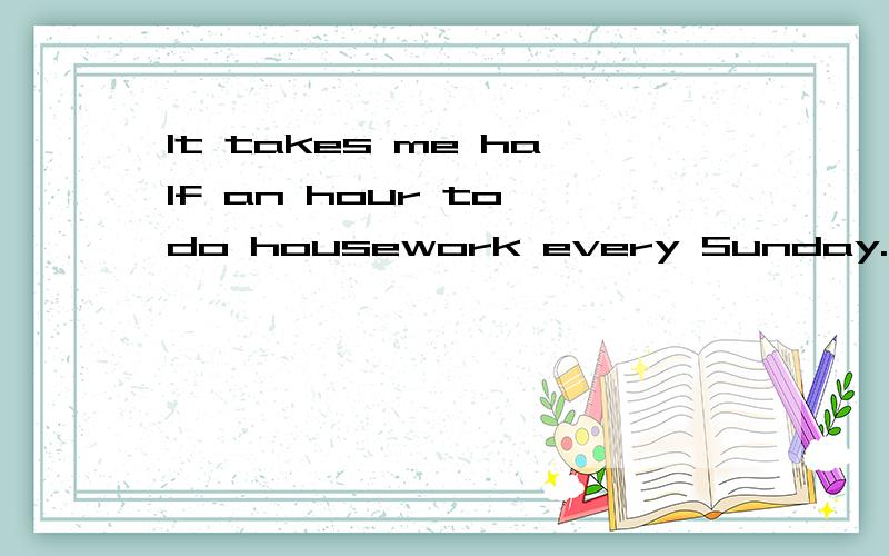 It takes me half an hour to do housework every Sunday.问：对half an hour提问及同义句.
