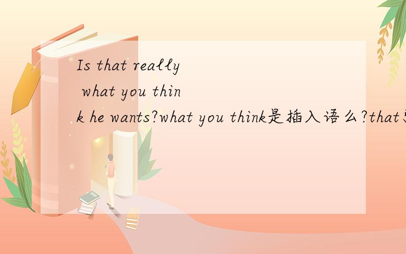 Is that really what you think he wants?what you think是插入语么?that引导表语从句?还原陈述是什么样