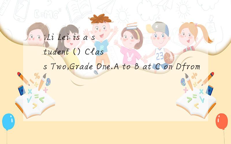 :Li Lei is a student () Class Two,Grade One.A to B at C on Dfrom