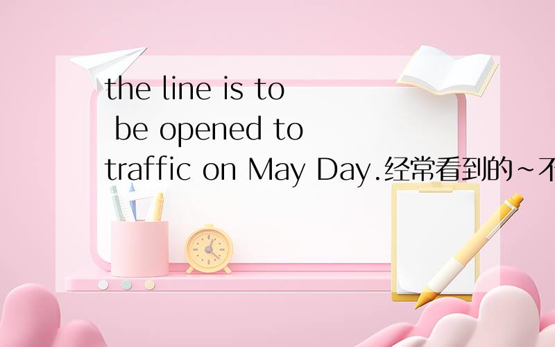 the line is to be opened to traffic on May Day.经常看到的~不明白为什么句子当中常常会出现