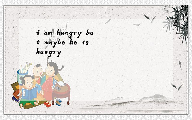 i am hungry but maybe he is hungry