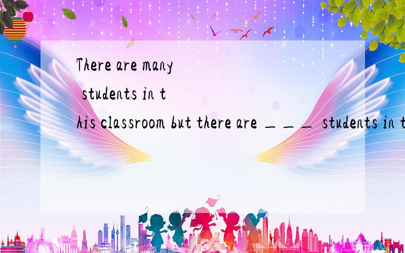 There are many students in this classroom but there are ___ students in that one.A.many B.more C.much D.more many