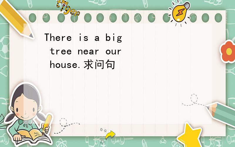 There is a big tree near our house.求问句
